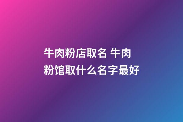 牛肉粉店取名 牛肉粉馆取什么名字最好